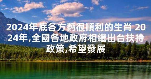 2024年底各方麪很順利的生肖 2024年,全國各地政府相繼出台扶持政策,希望發展